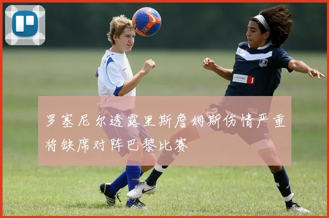 罗塞尼尔透露里斯詹姆斯伤情严重将缺席对阵巴黎比赛