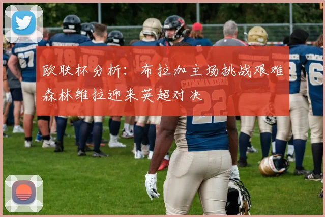 欧联杯分析：布拉加主场挑战艰难森林维拉迎来英超对决