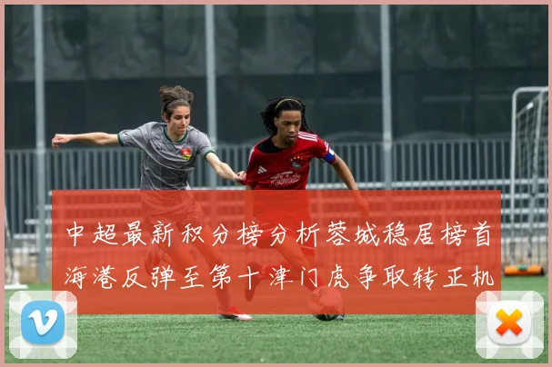 中超最新积分榜分析蓉城稳居榜首海港反弹至第十津门虎争取转正机会