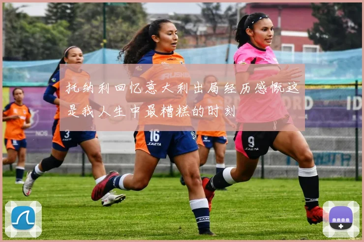 托纳利回忆意大利出局经历感慨这是我人生中最糟糕的时刻