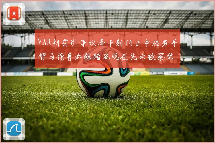 VAR判罚引争议泽卡射门击中格劳手臂马德鲁加踩踏犯规在先未被察觉