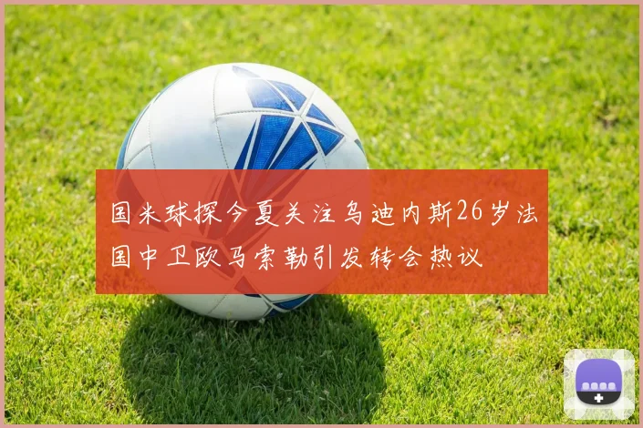 国米球探今夏关注乌迪内斯26岁法国中卫欧马索勒引发转会热议