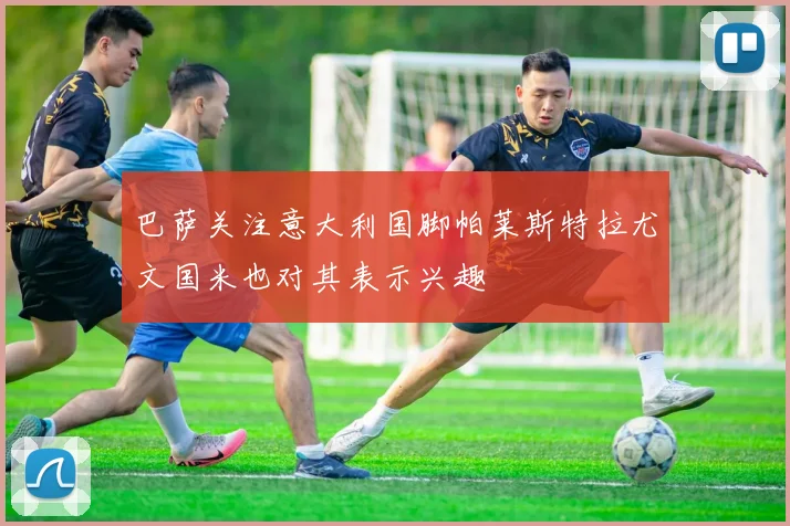 巴萨关注意大利国脚帕莱斯特拉尤文国米也对其表示兴趣