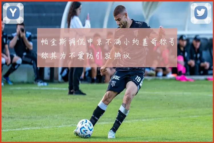 帕金斯调侃申京不满小约基奇称号称其为不爱防引发热议