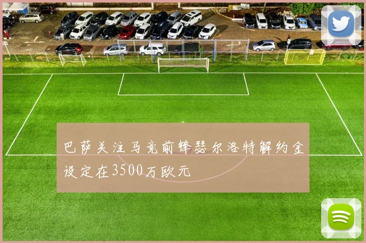 巴萨关注马竞前锋瑟尔洛特解约金设定在3500万欧元