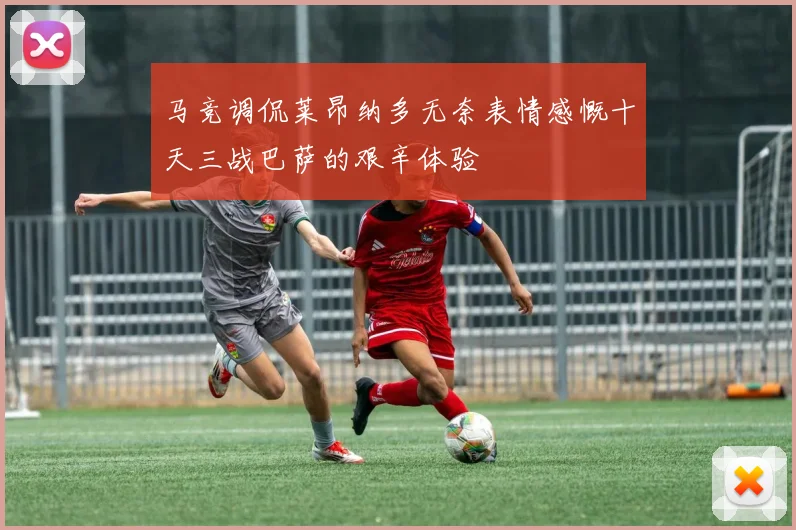 马竞调侃莱昂纳多无奈表情感慨十天三战巴萨的艰辛体验