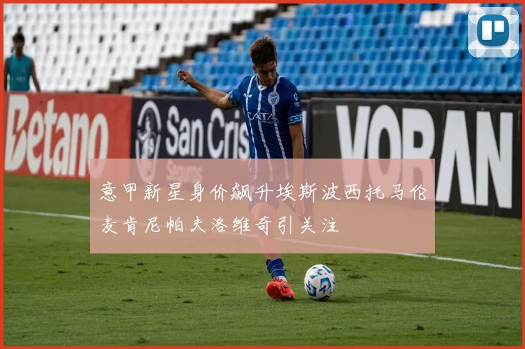 意甲新星身价飙升埃斯波西托马伦麦肯尼帕夫洛维奇引关注