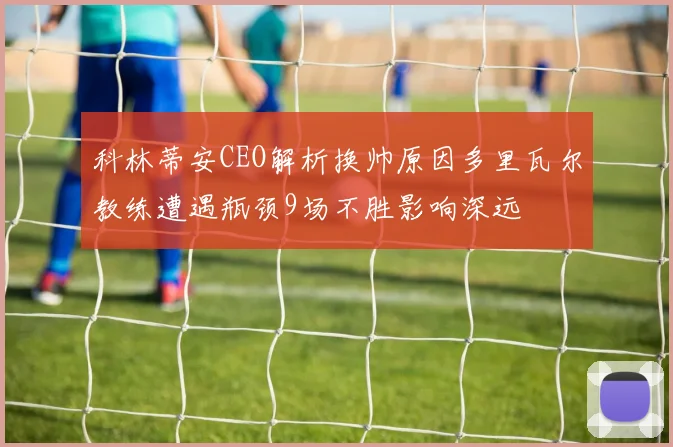 科林蒂安CEO解析换帅原因多里瓦尔教练遭遇瓶颈9场不胜影响深远