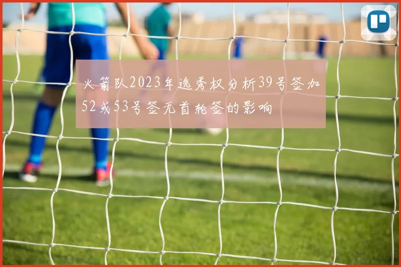 火箭队2023年选秀权分析39号签加52或53号签无首轮签的影响