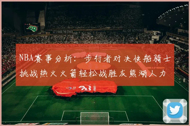 NBA赛事分析：步行者对决快船骑士挑战热火火箭轻松战胜灰熊湖人力克篮网